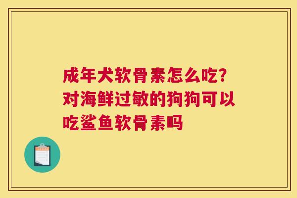 成年犬软骨素怎么吃？对海鲜过敏的狗狗可以吃鲨鱼软骨素吗