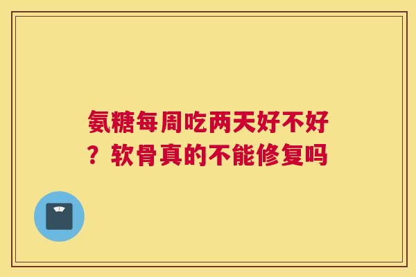 氨糖每周吃两天好不好？软骨真的不能修复吗