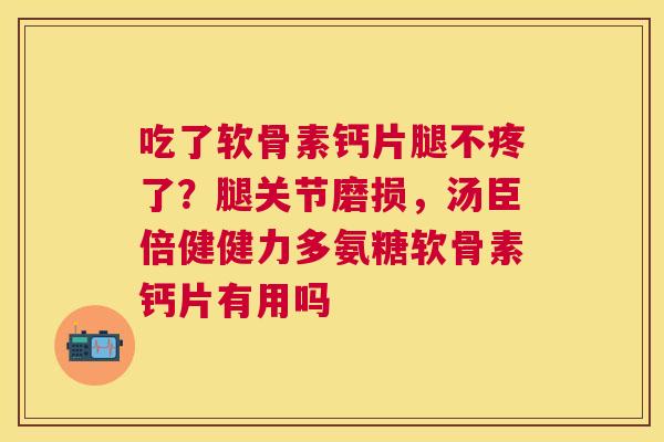 吃了软骨素钙片腿不疼了？腿关节磨损，汤臣倍健健力多氨糖软骨素钙片有用吗