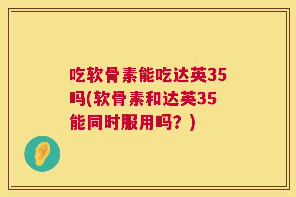 吃软骨素能吃达英35吗(软骨素和达英35能同时服用吗？)