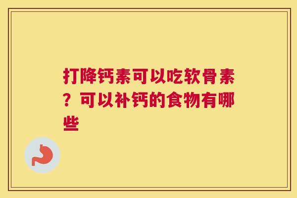 打降钙素可以吃软骨素?可以补钙的食物有哪些 打降钙素可以吃软骨素?可以补钙的食物有哪些