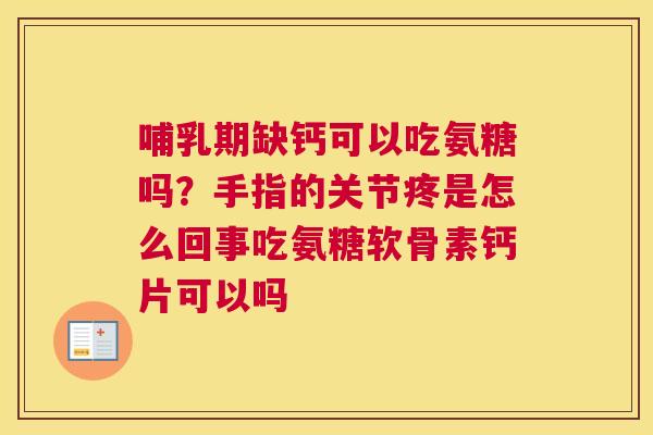 哺乳期缺钙可以吃氨糖吗?手指的关节疼是怎么回事吃氨糖软骨素钙片可以吗