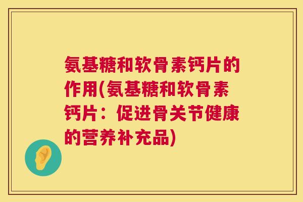 氨基糖和软骨素钙片的作用(氨基糖和软骨素钙片：促进骨关节健康的营养补充品)