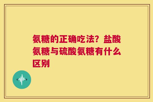 氨糖的正确吃法？盐酸氨糖与硫酸氨糖有什么区别