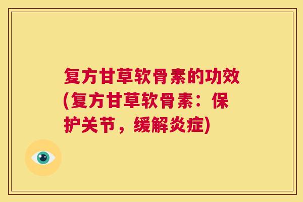 复方甘草软骨素的功效(复方甘草软骨素：保护关节，缓解炎症)