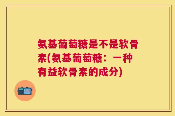 氨基葡萄糖是不是软骨素(氨基葡萄糖：一种有益软骨素的成分)