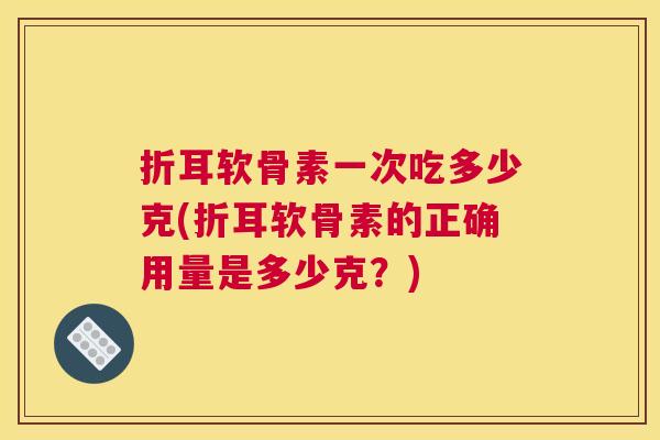 折耳软骨素一次吃多少克(折耳软骨素的正确用量是多少克？)