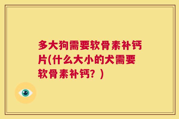 多大狗需要软骨素补钙片(什么大小的犬需要软骨素补钙？)