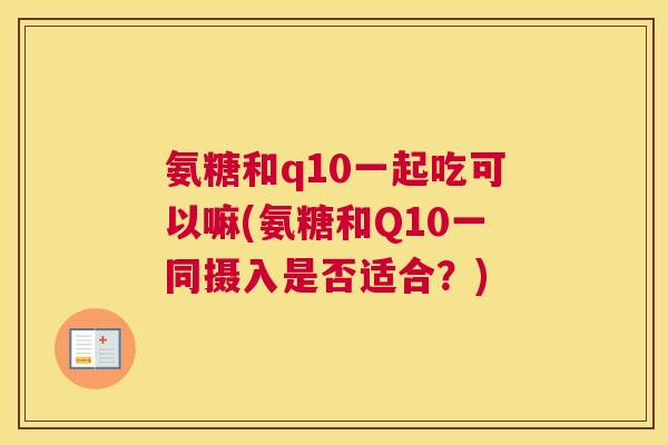 氨糖和q10一起吃可以嘛(氨糖和Q10一同摄入是否适合？)