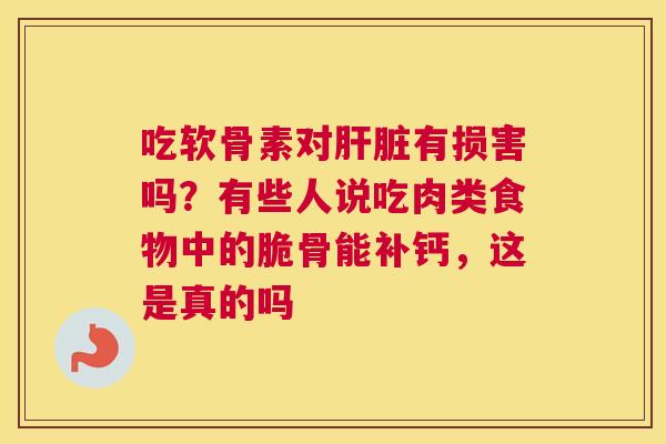 吃软骨素对肝脏有损害吗?有些人说吃肉类食物中的脆骨能补钙,这是真的吗