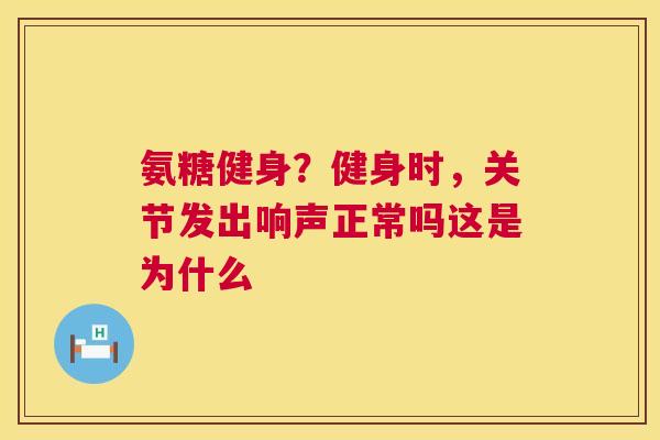 氨糖健身?健身时,关节发出响声正常吗这是为什么 氨糖健身?健身时,关节发出响声正常吗这是为什么