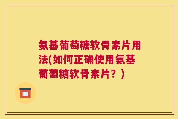 氨基葡萄糖软骨素片用法(如何正确使用氨基葡萄糖软骨素片？)