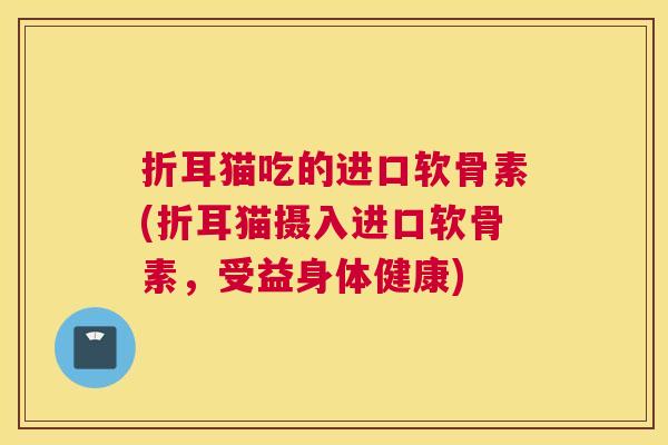 折耳猫吃的进口软骨素(折耳猫摄入进口软骨素，受益身体健康)