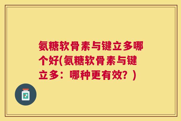 氨糖软骨素与键立多哪个好(氨糖软骨素与键立多:哪种更有效?)