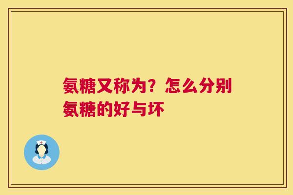 氨糖又称为？怎么分别氨糖的好与坏