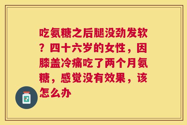 吃氨糖之后腿没劲发软?四十六岁的女性,因膝盖冷痛吃了两个月氨糖,感觉没有效果,该怎么办