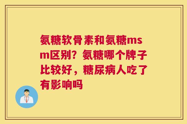 氨糖软骨素和氨糖msm区别？氨糖哪个牌子比较好，糖尿病人吃了有影响吗