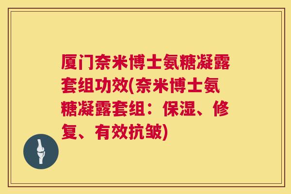 厦门奈米博士氨糖凝露套组功效(奈米博士氨糖凝露套组：保湿、修复、有效抗皱)