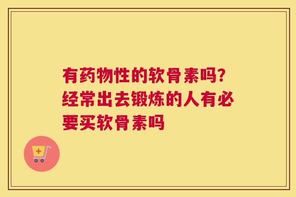 有药物性的软骨素吗？经常出去锻炼的人有必要买软骨素吗