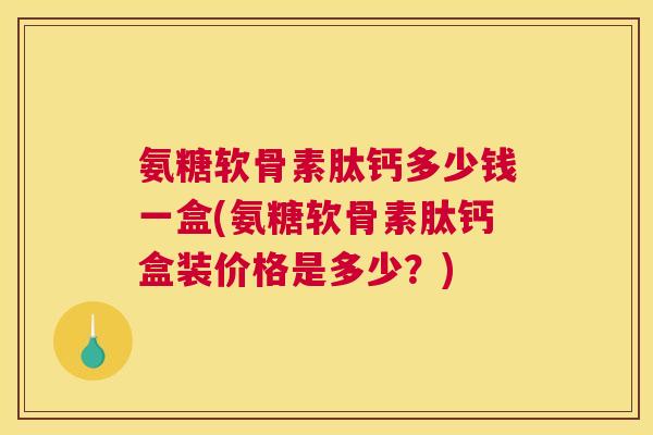 氨糖软骨素肽钙多少钱一盒(氨糖软骨素肽钙盒装价格是多少？)