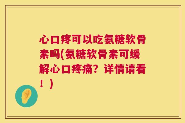 心口疼可以吃氨糖软骨素吗(氨糖软骨素可缓解心口疼痛？详情请看！)