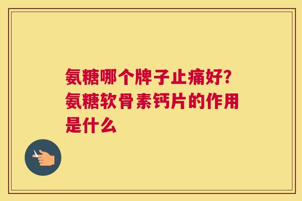 氨糖哪个牌子止痛好？氨糖软骨素钙片的作用是什么