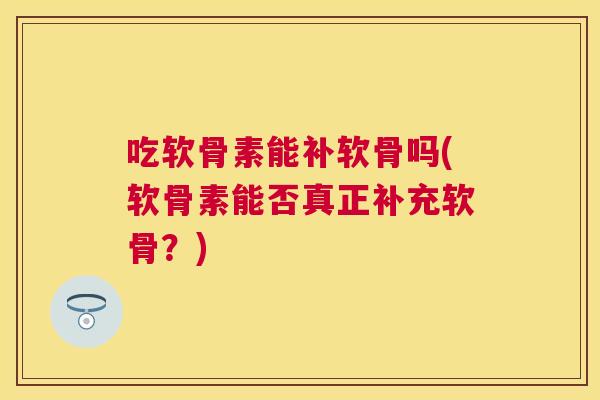 吃软骨素能补软骨吗(软骨素能否真正补充软骨？)
