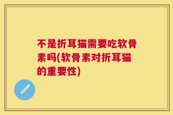 不是折耳猫需要吃软骨素吗(软骨素对折耳猫的重要性)