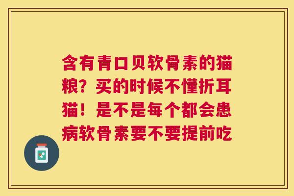 含有青口贝软骨素的猫粮？买的时候不懂折耳猫！是不是每个都会患病软骨素要不要提前吃