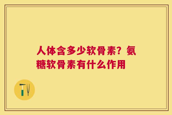人体含多少软骨素？氨糖软骨素有什么作用