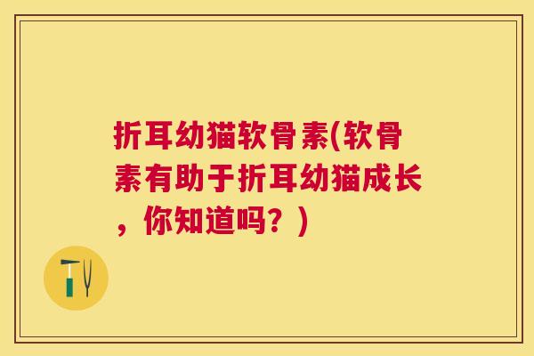 折耳幼猫软骨素(软骨素有助于折耳幼猫成长，你知道吗？)