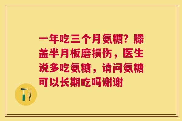 一年吃三个月氨糖？膝盖半月板磨损伤，医生说多吃氨糖，请问氨糖可以长期吃吗谢谢