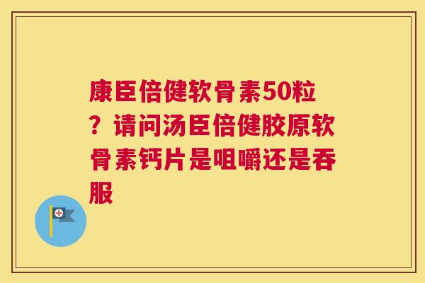 康臣倍健软骨素50粒？请问汤臣倍健胶原软骨素钙片是咀嚼还是吞服