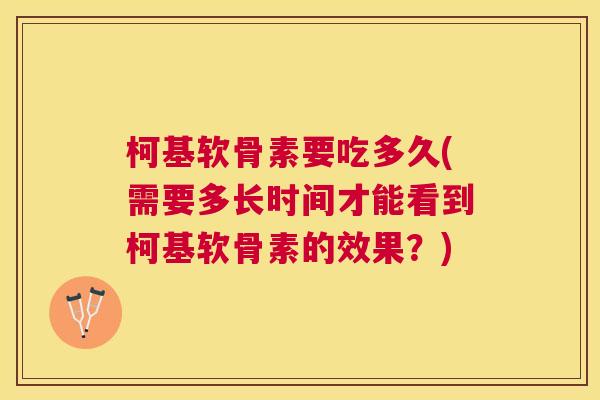 柯基软骨素要吃多久(需要多长时间才能看到柯基软骨素的效果？)