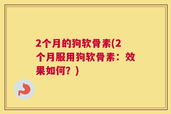 2个月的狗软骨素(2个月服用狗软骨素：效果如何？)