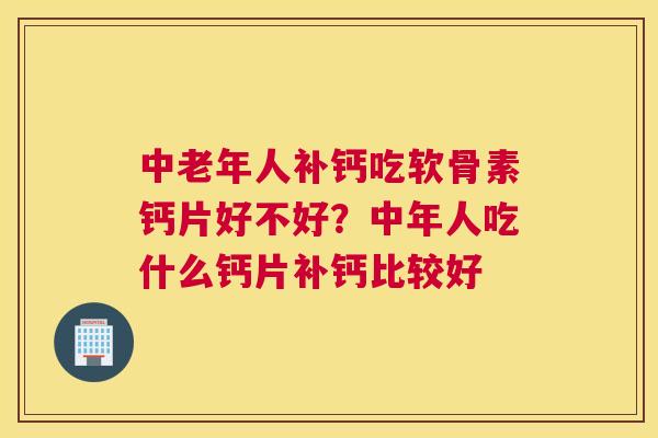 中老年人补钙吃软骨素钙片好不好？中年人吃什么钙片补钙比较好