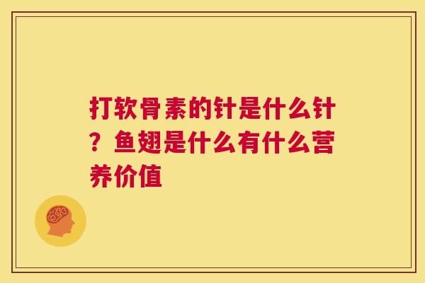 打软骨素的针是什么针?鱼翅是什么有什么营养价值 打软骨素的针是什么针?鱼翅是什么有什么营养价值