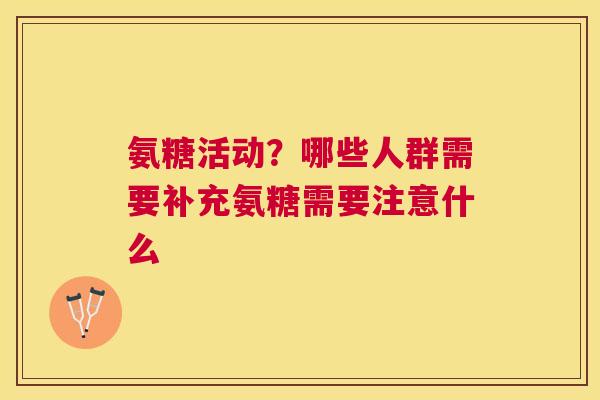 氨糖活动？哪些人群需要补充氨糖需要注意什么