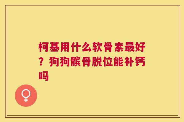 柯基用什么软骨素最好？狗狗髌骨脱位能补钙吗