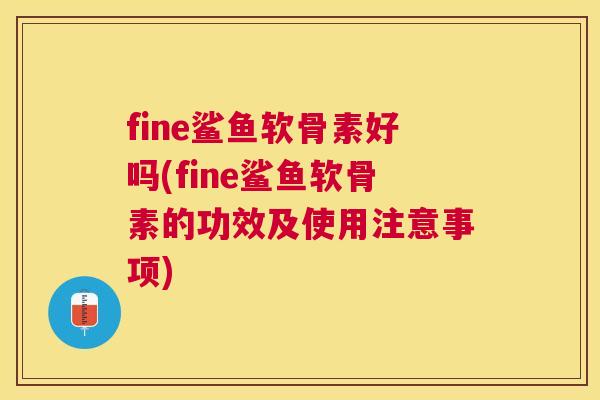 fine鲨鱼软骨素好吗(fine鲨鱼软骨素的功效及使用注意事项)