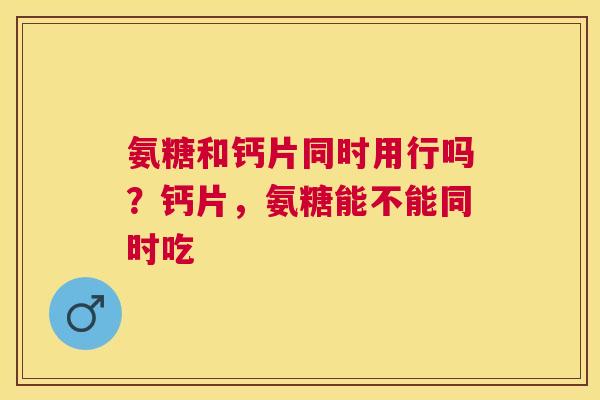 氨糖和钙片同时用行吗？钙片，氨糖能不能同时吃