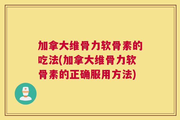 加拿大维骨力软骨素的吃法(加拿大维骨力软骨素的正确服用方法)