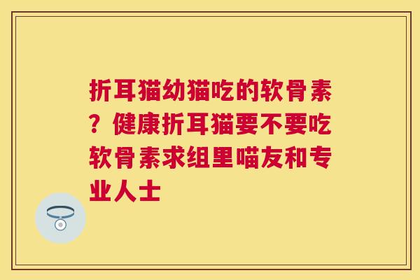 折耳猫幼猫吃的软骨素？健康折耳猫要不要吃软骨素求组里喵友和专业人士