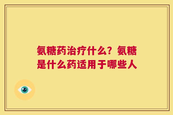 氨糖药治疗什么?氨糖是什么药适用于哪些人