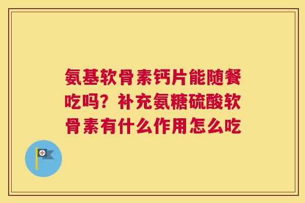 氨基软骨素钙片能随餐吃吗?补充氨糖硫酸软骨素有什么作用怎么吃