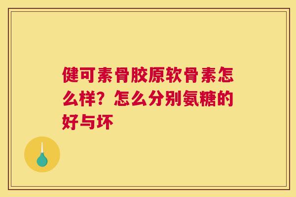 健可素骨胶原软骨素怎么样?怎么分别氨糖的好与坏