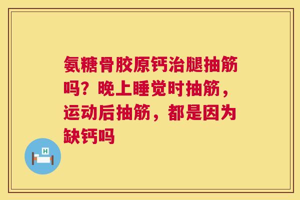 氨糖骨胶原钙治腿抽筋吗？晚上睡觉时抽筋，运动后抽筋，都是因为缺钙吗