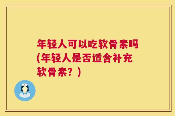 年轻人可以吃软骨素吗(年轻人是否适合补充软骨素？)