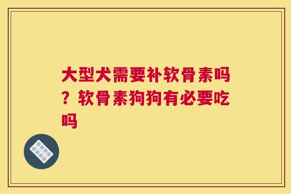 大型犬需要补软骨素吗?软骨素狗狗有必要吃吗 大型犬需要补软骨素吗?软骨素狗狗有必要吃吗
