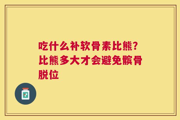 吃什么补软骨素比熊？比熊多大才会避免髌骨脱位